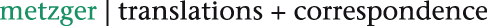 metzger | translations + correspondence